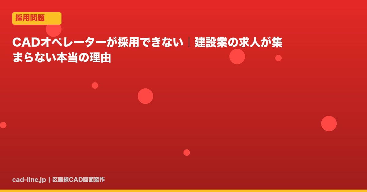 CADオペレーターが採用できない｜建設業の求人が集まらない本当の理由