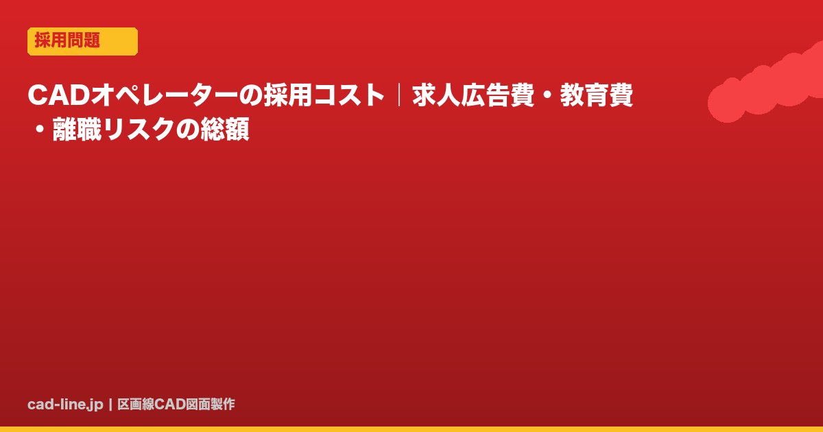 CADオペレーターの採用コスト｜求人広告費・教育費・離職リスクの総額