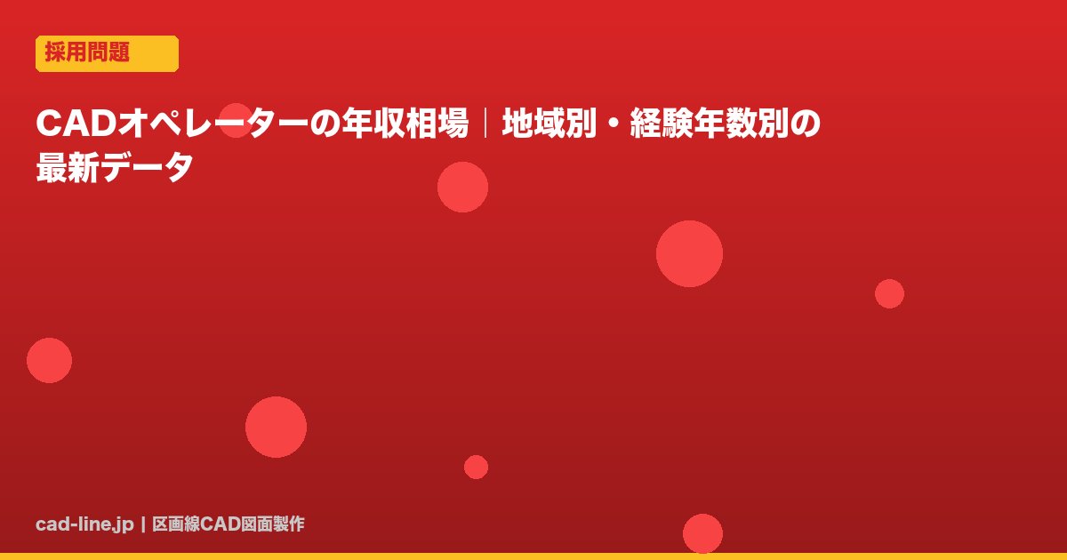 CADオペレーターの年収相場｜地域別・経験年数別の最新データ