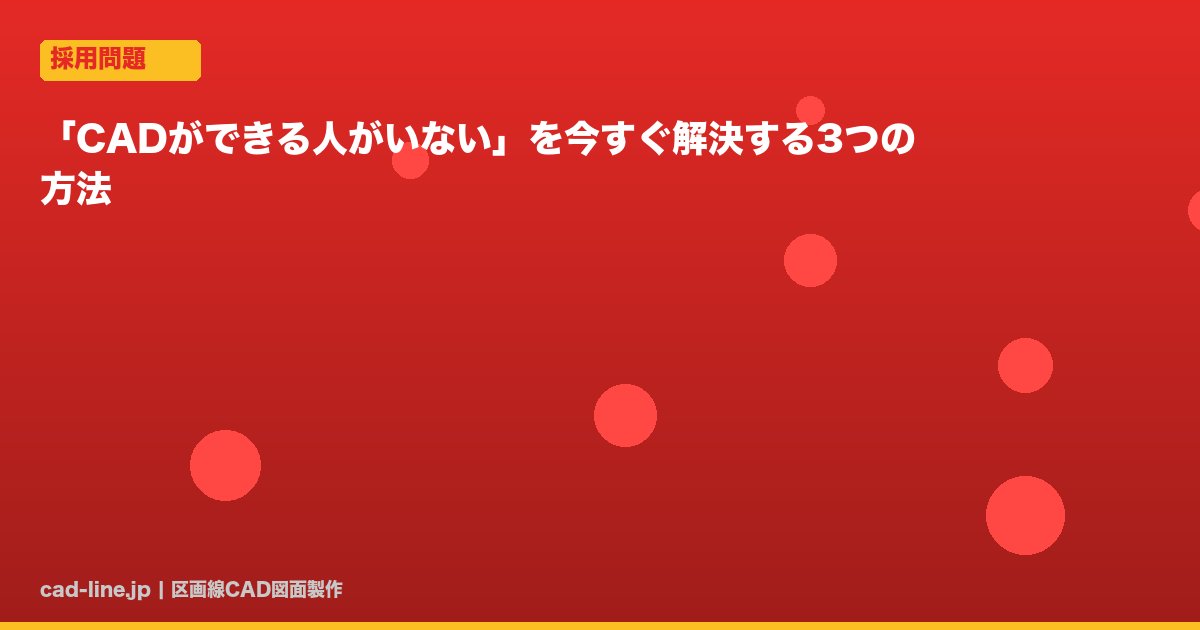 「CADができる人がいない」を今すぐ解決する3つの方法