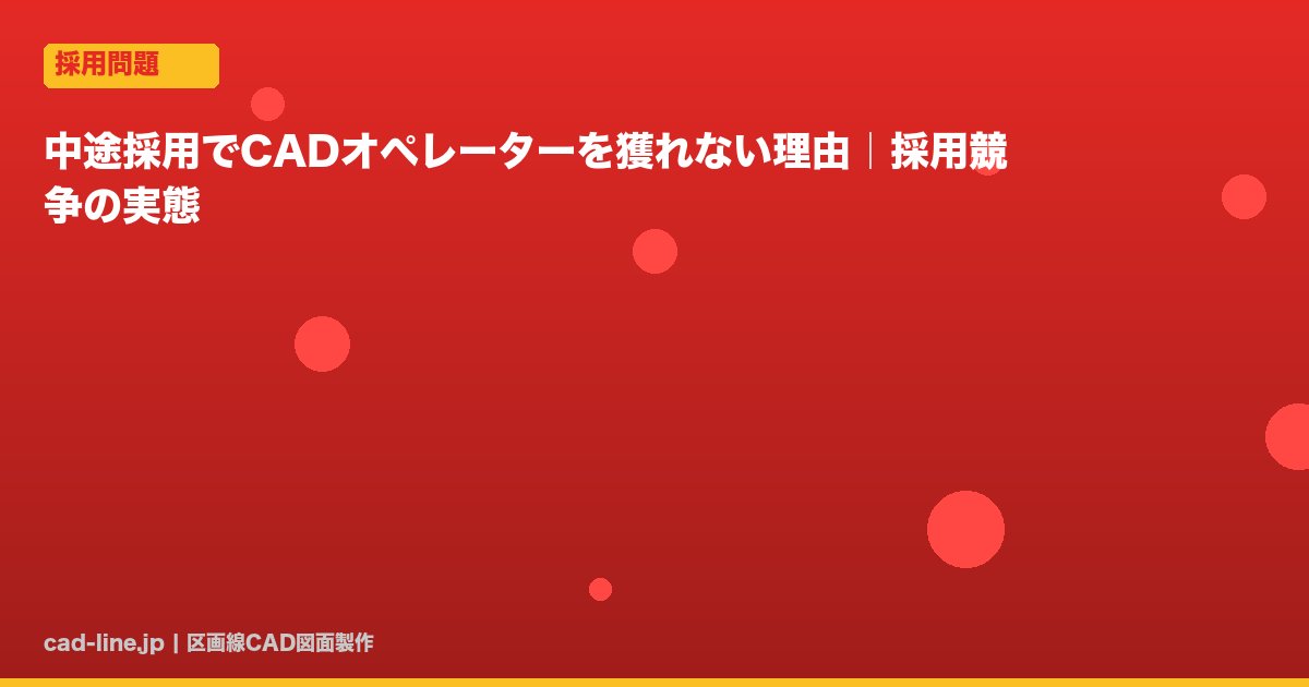 中途採用でCADオペレーターを獲れない理由｜採用競争の実態