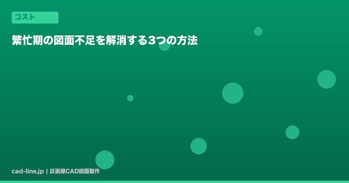 繁忙期の図面不足を解消する3つの方法