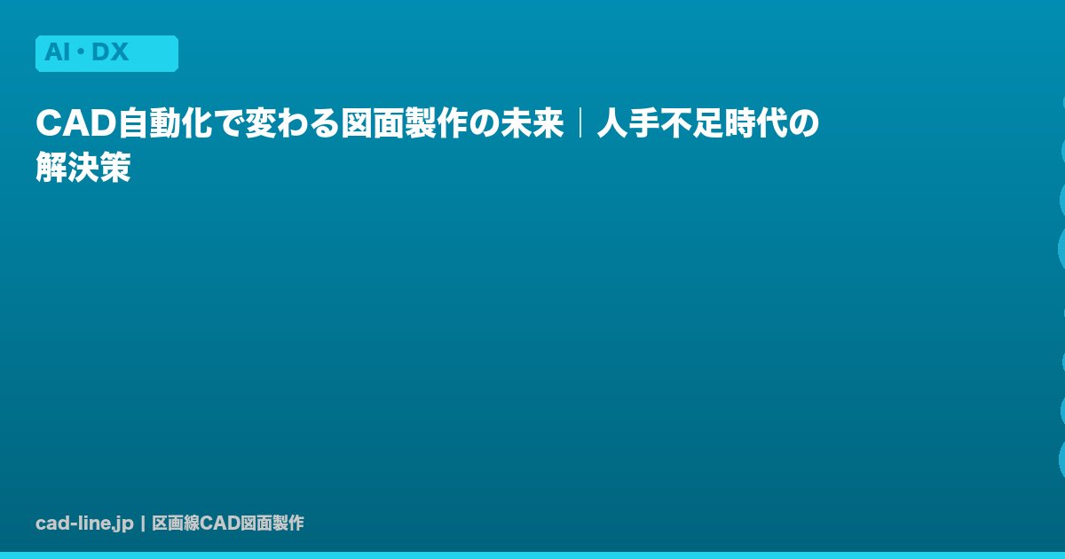 CAD自動化で変わる図面製作の未来｜人手不足時代の解決策